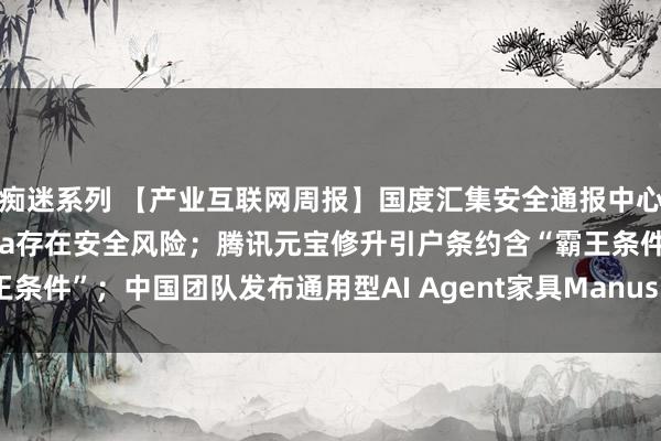 痴迷系列 【产业互联网周报】国度汇集安全通报中心通报：大模子用具Ollama存在安全风险；腾讯元宝修升引户条约含“霸王条件”；中国团队发布通用型AI Agent家具Manus引热议-钛媒体官方网站