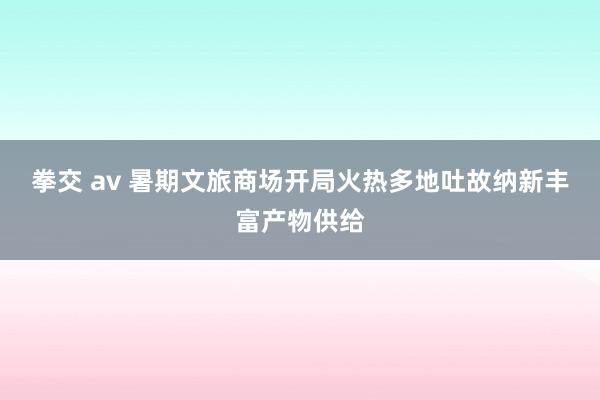 拳交 av 暑期文旅商场开局火热多地吐故纳新丰富产物供给