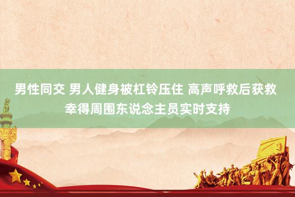 男性同交 男人健身被杠铃压住 高声呼救后获救 幸得周围东说念主员实时支持