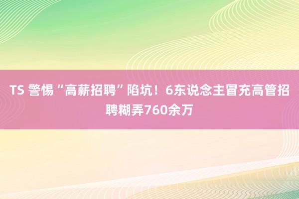 TS 警惕“高薪招聘”陷坑！6东说念主冒充高管招聘糊弄760余万