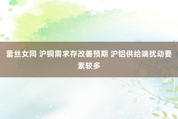 蕾丝女同 沪铜需求存改善预期 沪铝供给端扰动要素较多