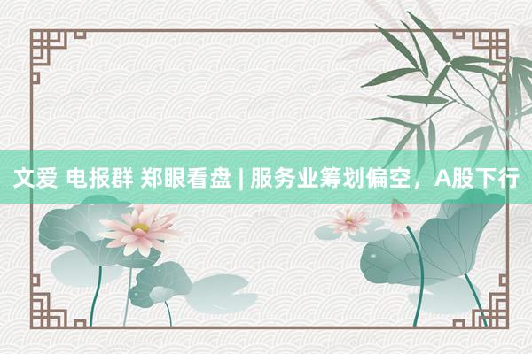 文爱 电报群 郑眼看盘 | 服务业筹划偏空，A股下行