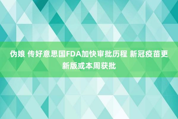 伪娘 传好意思国FDA加快审批历程 新冠疫苗更新版或本周获批