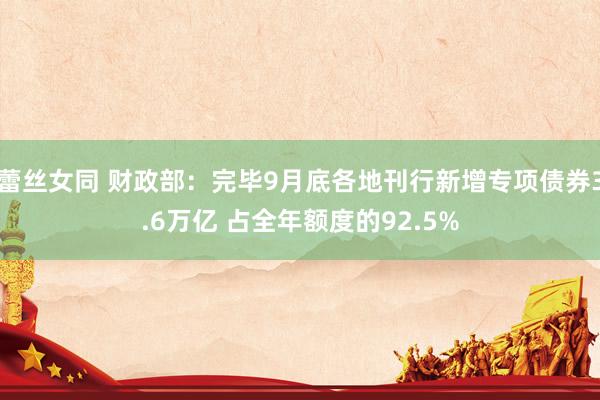 蕾丝女同 财政部：完毕9月底各地刊行新增专项债券3.6万亿 占全年额度的92.5%