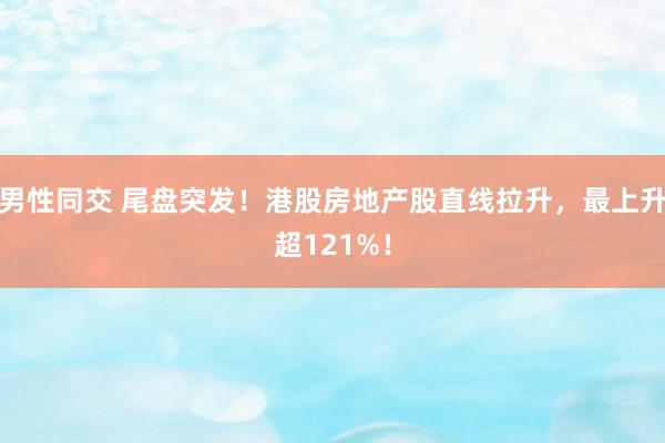 男性同交 尾盘突发！港股房地产股直线拉升，最上升超121%！