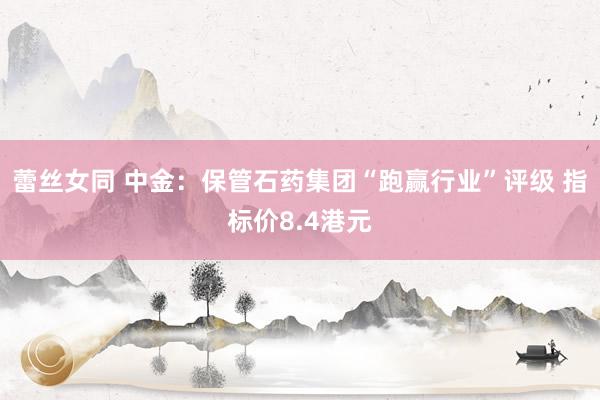 蕾丝女同 中金：保管石药集团“跑赢行业”评级 指标价8.4港元