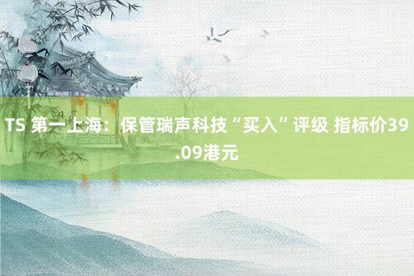TS 第一上海：保管瑞声科技“买入”评级 指标价39.09港元