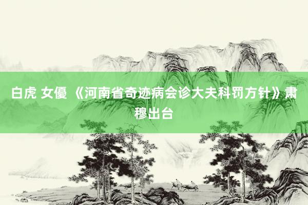 白虎 女優 《河南省奇迹病会诊大夫科罚方针》肃穆出台