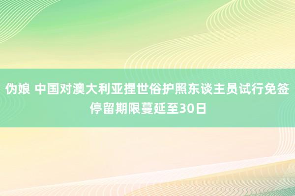 伪娘 中国对澳大利亚捏世俗护照东谈主员试行免签停留期限蔓延至30日