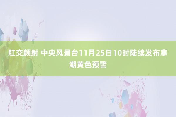 肛交颜射 中央风景台11月25日10时陆续发布寒潮黄色预警