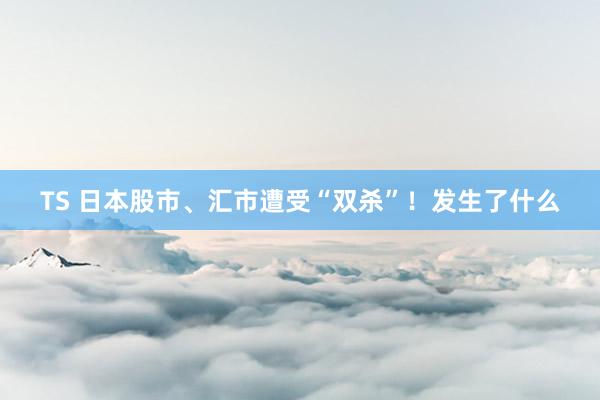 TS 日本股市、汇市遭受“双杀”！发生了什么