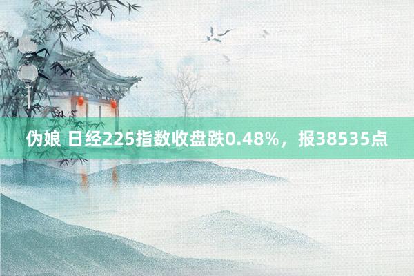 伪娘 日经225指数收盘跌0.48%，报38535点
