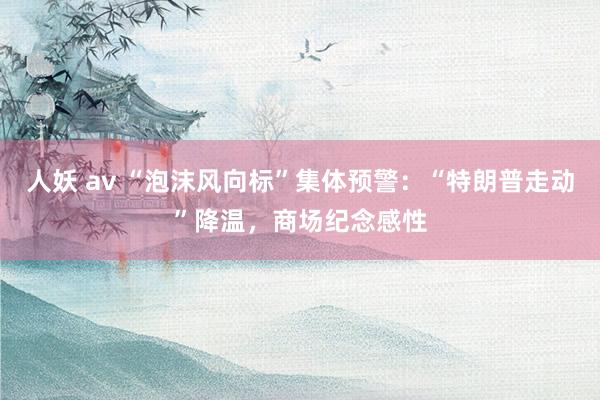 人妖 av “泡沫风向标”集体预警：“特朗普走动”降温，商场纪念感性