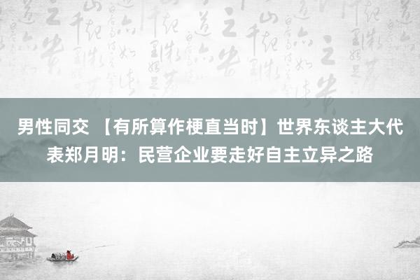 男性同交 【有所算作梗直当时】世界东谈主大代表郑月明：民营企业要走好自主立异之路