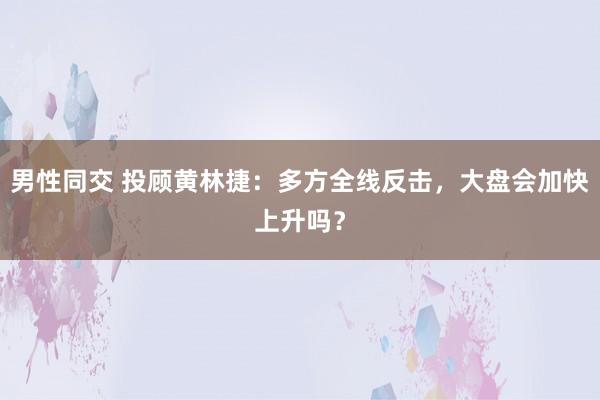 男性同交 投顾黄林捷：多方全线反击，大盘会加快上升吗？