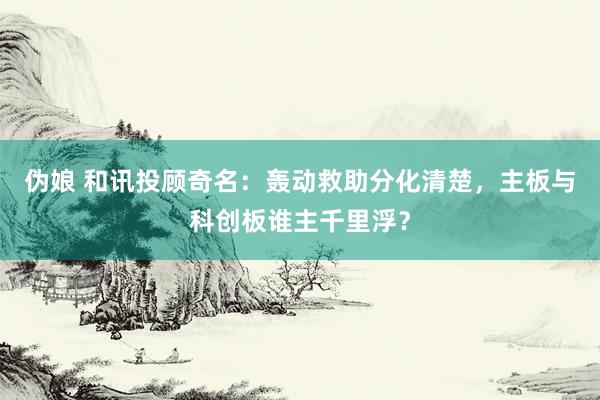 伪娘 和讯投顾奇名：轰动救助分化清楚，主板与科创板谁主千里浮？