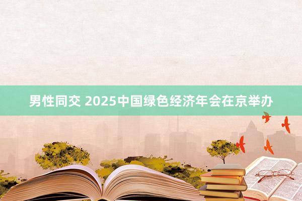 男性同交 2025中国绿色经济年会在京举办