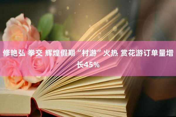 修艳弘 拳交 辉煌假期“村游”火热 赏花游订单量增长45%