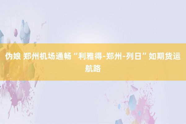 伪娘 郑州机场通畅“利雅得-郑州-列日”如期货运航路
