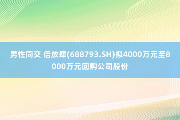男性同交 倍放肆(688793.SH)拟4000万元至8000万元回购公司股份